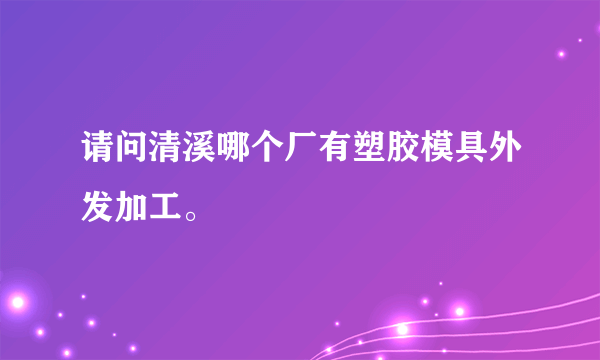 请问清溪哪个厂有塑胶模具外发加工。