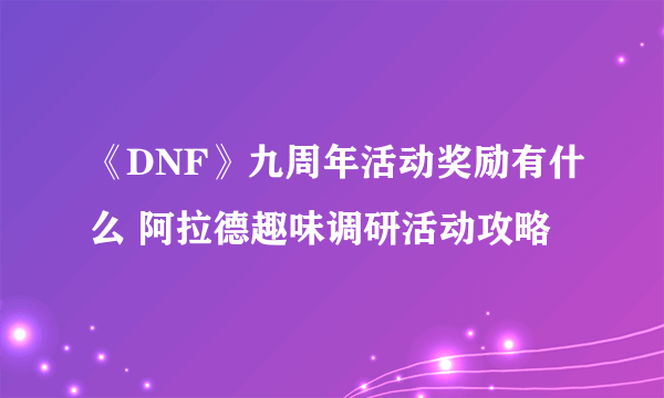 《DNF》九周年活动奖励有什么 阿拉德趣味调研活动攻略