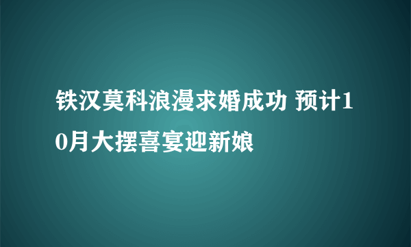 铁汉莫科浪漫求婚成功 预计10月大摆喜宴迎新娘