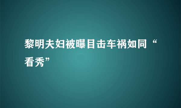 黎明夫妇被曝目击车祸如同“看秀”