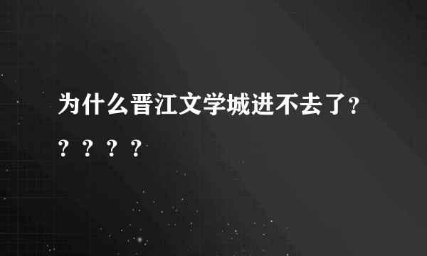 为什么晋江文学城进不去了？？？？？