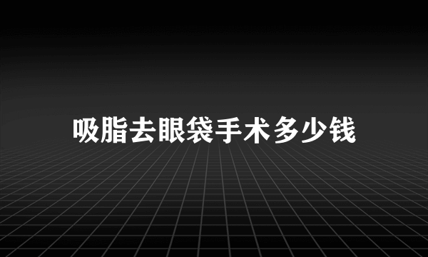 吸脂去眼袋手术多少钱