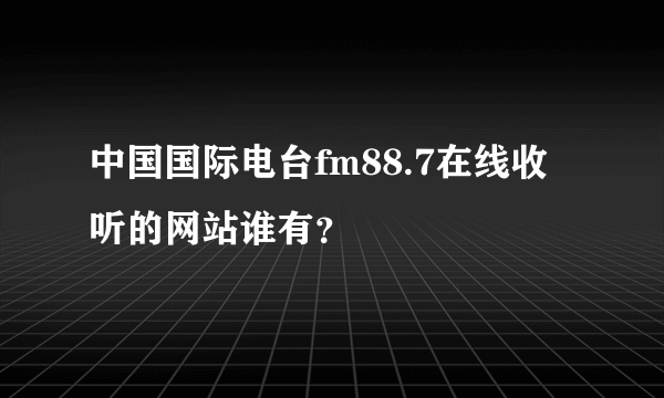 中国国际电台fm88.7在线收听的网站谁有？