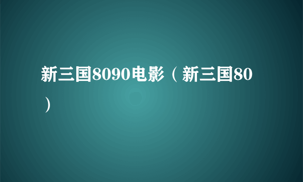 新三国8090电影（新三国80）