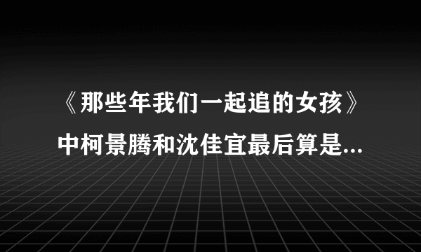 《那些年我们一起追的女孩》中柯景腾和沈佳宜最后算是在一起了么