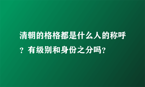 清朝的格格都是什么人的称呼？有级别和身份之分吗？