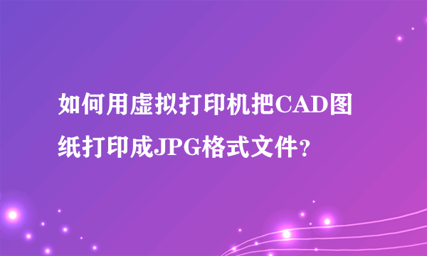 如何用虚拟打印机把CAD图纸打印成JPG格式文件？