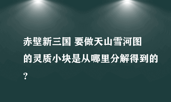 赤壁新三国 要做天山雪河图的灵质小块是从哪里分解得到的？