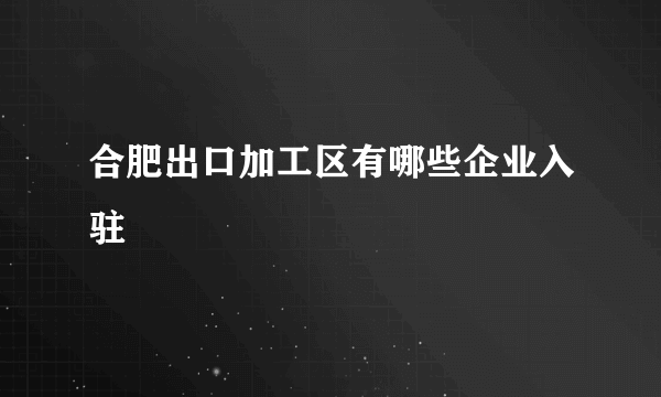 合肥出口加工区有哪些企业入驻