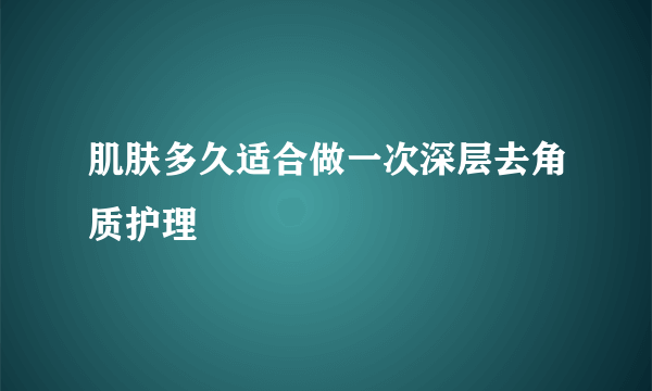 肌肤多久适合做一次深层去角质护理