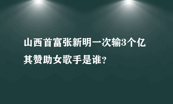 山西首富张新明一次输3个亿 其赞助女歌手是谁？