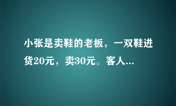 小张是卖鞋的老板，一双鞋进货20元，卖30元。客人给了50元，可以小张没零钱，所以把那50元拿去向邻居换...