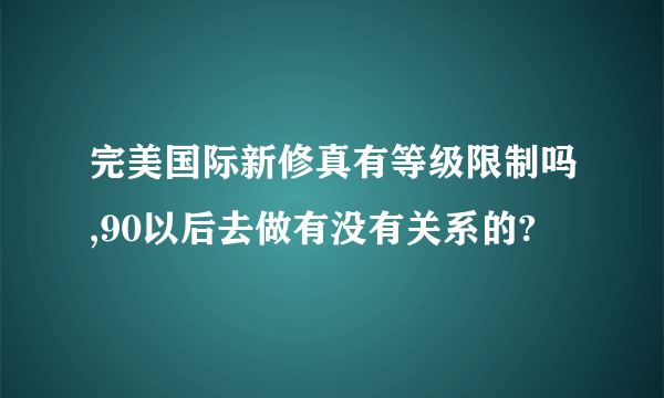 完美国际新修真有等级限制吗,90以后去做有没有关系的?