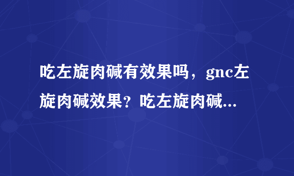 吃左旋肉碱有效果吗，gnc左旋肉碱效果？吃左旋肉碱有效...