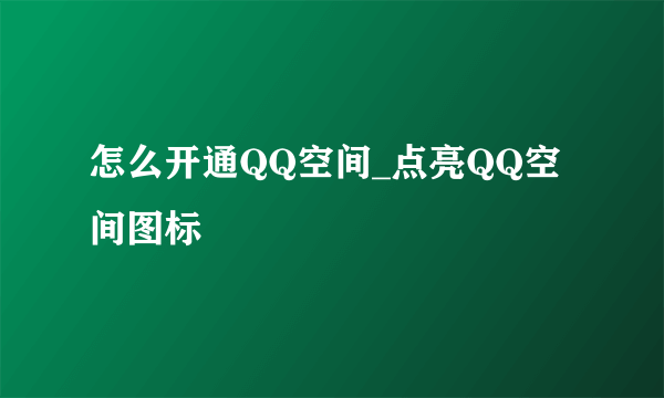 怎么开通QQ空间_点亮QQ空间图标