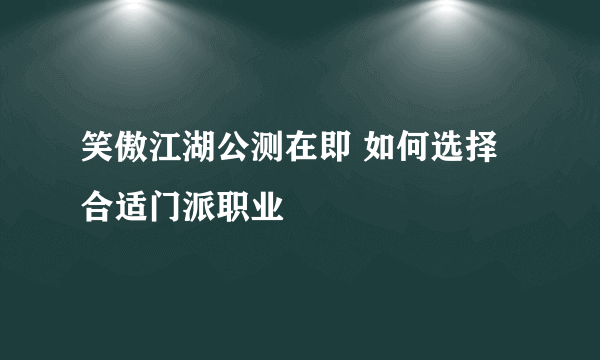 笑傲江湖公测在即 如何选择合适门派职业