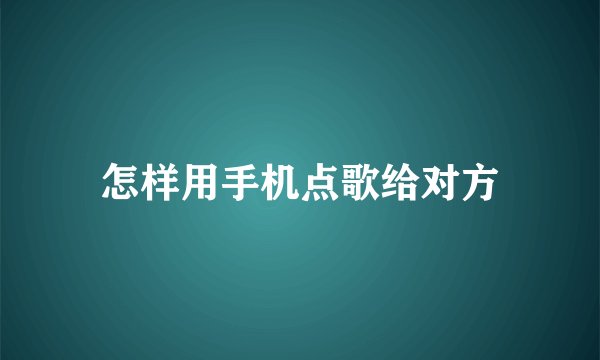 怎样用手机点歌给对方