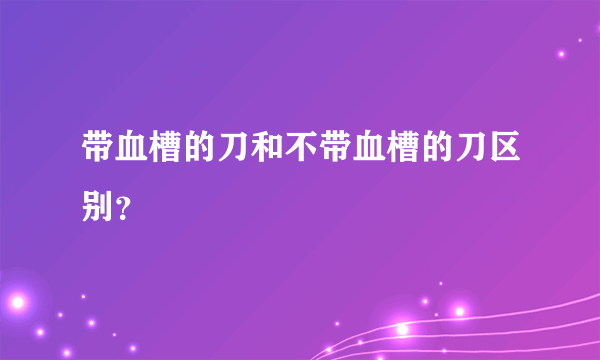 带血槽的刀和不带血槽的刀区别？