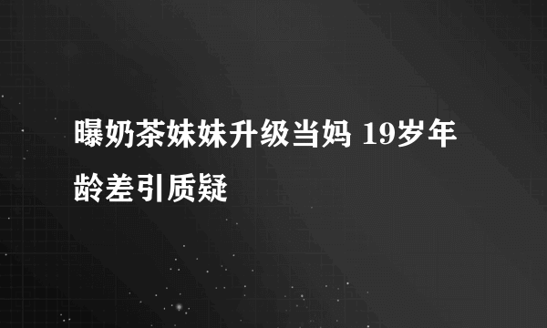 曝奶茶妹妹升级当妈 19岁年龄差引质疑