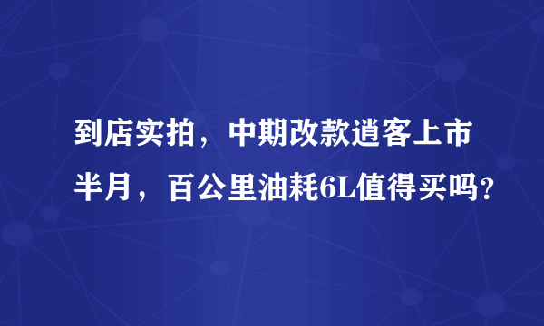 到店实拍，中期改款逍客上市半月，百公里油耗6L值得买吗？