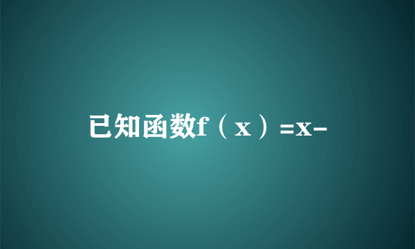 已知函数f（x）=x-