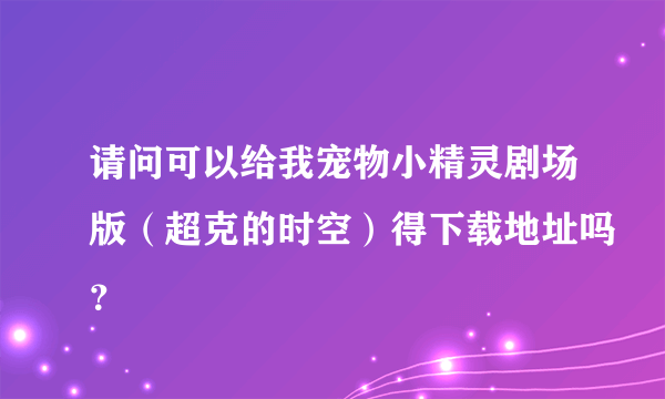 请问可以给我宠物小精灵剧场版（超克的时空）得下载地址吗？