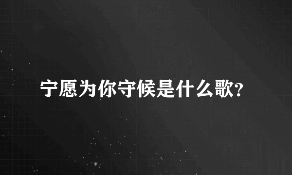 宁愿为你守候是什么歌？