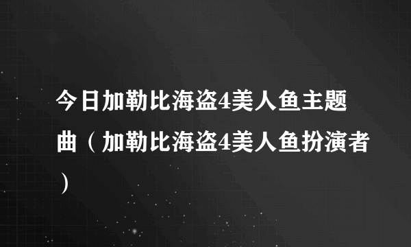 今日加勒比海盗4美人鱼主题曲（加勒比海盗4美人鱼扮演者）