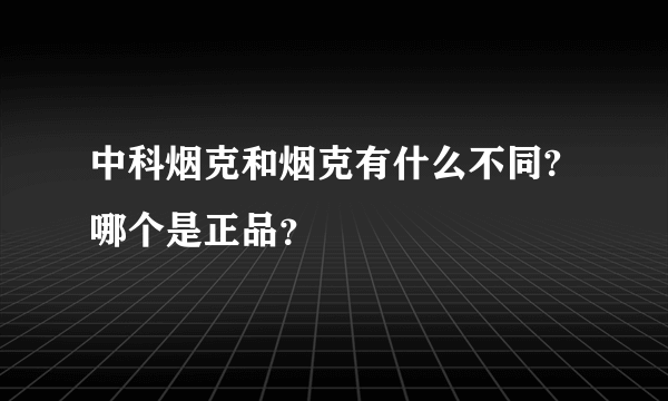 中科烟克和烟克有什么不同?哪个是正品？