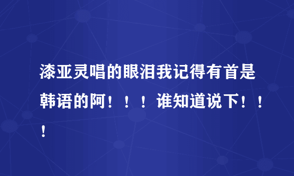 漆亚灵唱的眼泪我记得有首是韩语的阿！！！谁知道说下！！！