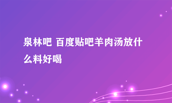 泉林吧 百度贴吧羊肉汤放什么料好喝