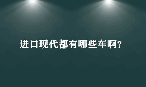 进口现代都有哪些车啊？