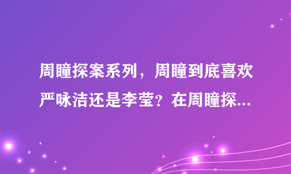 周瞳探案系列，周瞳到底喜欢严咏洁还是李莹？在周瞳探案系列3：烧纸人时李莹到底死没死？