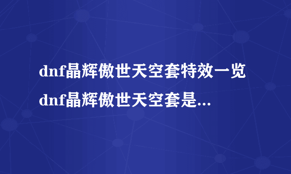 dnf晶辉傲世天空套特效一览dnf晶辉傲世天空套是第几套-飞外网