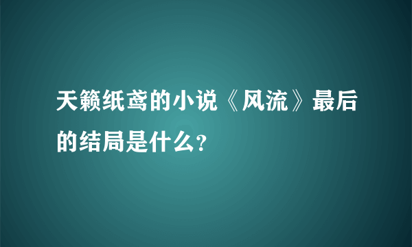 天籁纸鸢的小说《风流》最后的结局是什么？