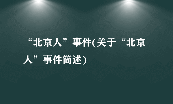 “北京人”事件(关于“北京人”事件简述)