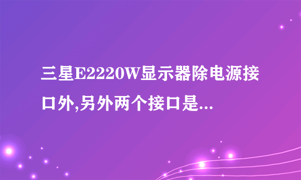 三星E2220W显示器除电源接口外,另外两个接口是接什么的?