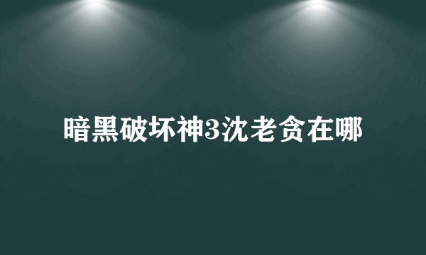 暗黑破坏神3沈老贪在哪