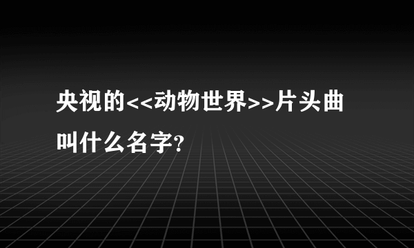 央视的<<动物世界>>片头曲叫什么名字？