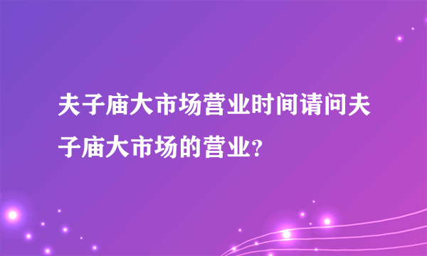 夫子庙大市场营业时间请问夫子庙大市场的营业？