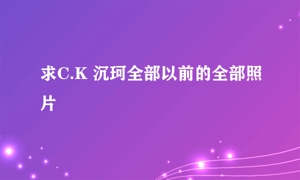 求C.K 沉珂全部以前的全部照片