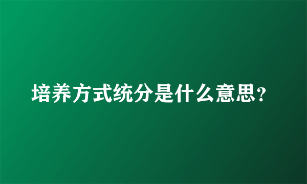 培养方式统分是什么意思？