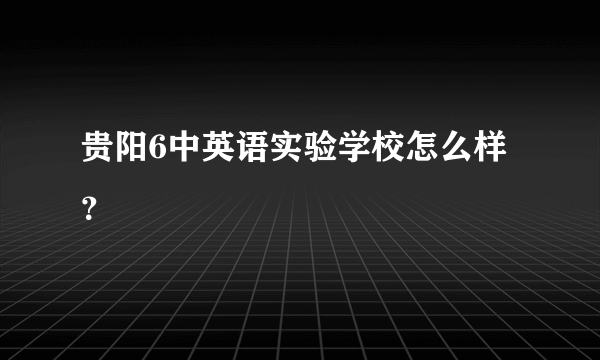 贵阳6中英语实验学校怎么样？