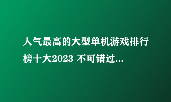 人气最高的大型单机游戏排行榜十大2023 不可错过的单机手机游戏盘点