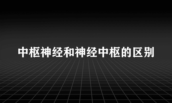 中枢神经和神经中枢的区别