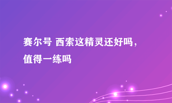 赛尔号 西索这精灵还好吗，值得一练吗