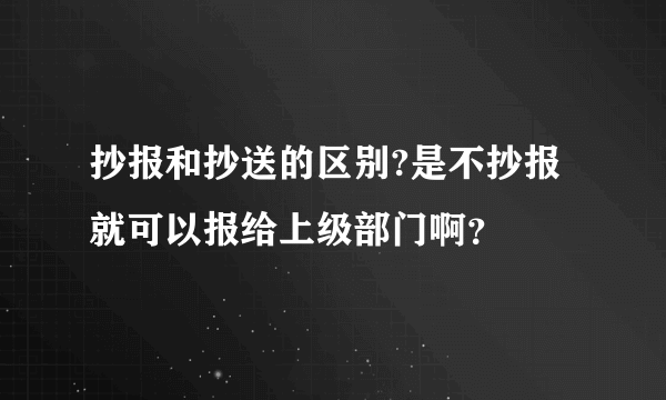 抄报和抄送的区别?是不抄报就可以报给上级部门啊？