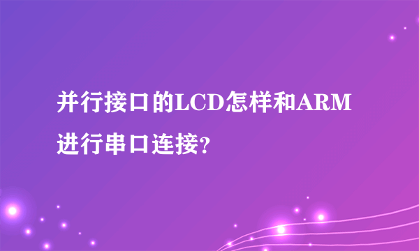 并行接口的LCD怎样和ARM进行串口连接？