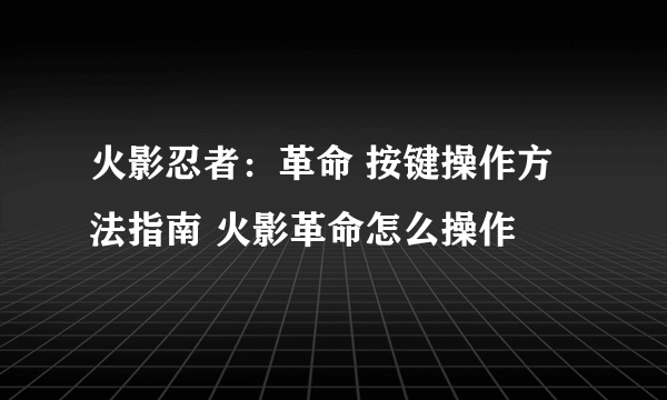 火影忍者：革命 按键操作方法指南 火影革命怎么操作