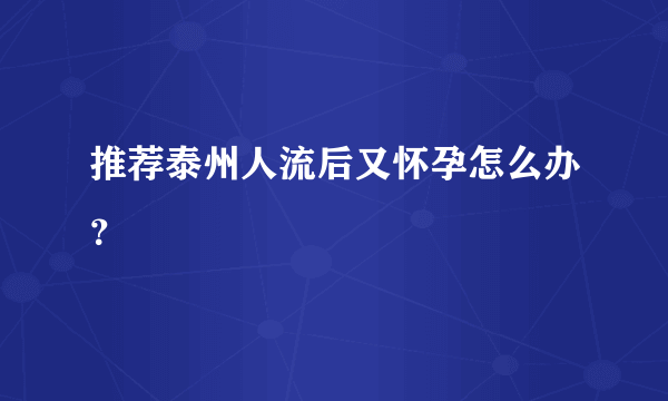 推荐泰州人流后又怀孕怎么办？